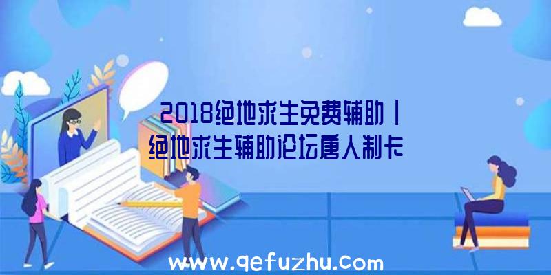 「2018绝地求生免费辅助」|绝地求生辅助论坛唐人制卡